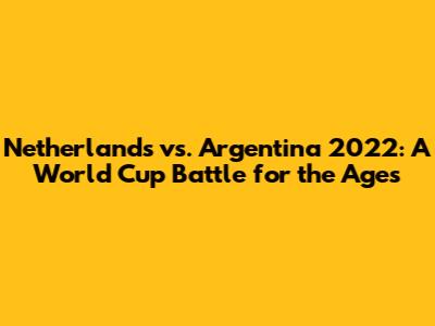 Netherlands vs. Argentina 2022: A World Cup Battle for the Ages