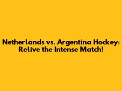 Netherlands vs. Argentina Hockey: Relive the Intense Match!