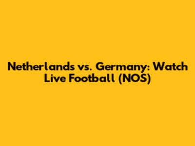 Netherlands vs. Germany: Watch Live Football (NOS)