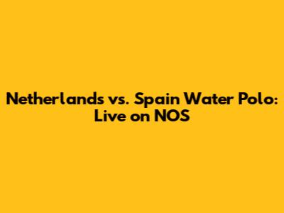Netherlands vs. Spain Water Polo: Live on NOS