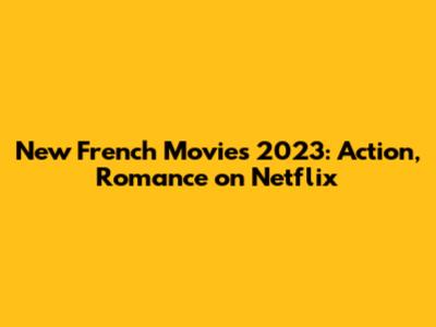 New French Movies 2023: Action, Romance on Netflix