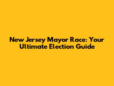 New Jersey Mayor Race: Your Ultimate Election Guide
