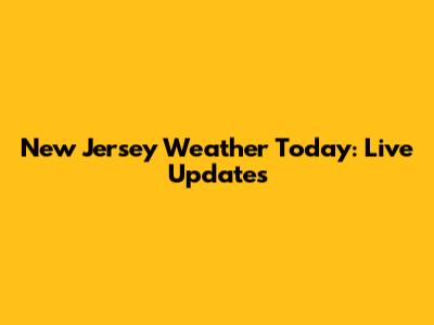 New Jersey Weather Today: Live Updates