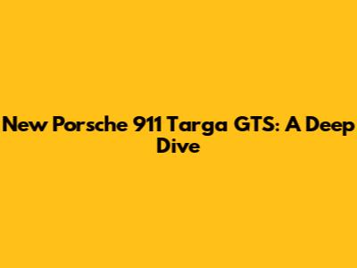 New Porsche 911 Targa GTS: A Deep Dive