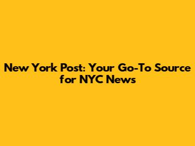 New York Post: Your Go-To Source for NYC News