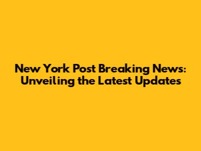 New York Post Breaking News: Unveiling the Latest Updates