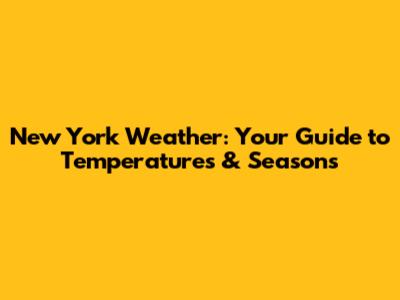 New York Weather: Your Guide to Temperatures & Seasons