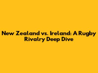 New Zealand vs. Ireland: A Rugby Rivalry Deep Dive