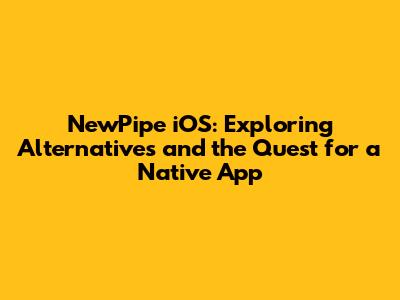 NewPipe iOS: Exploring Alternatives and the Quest for a Native App