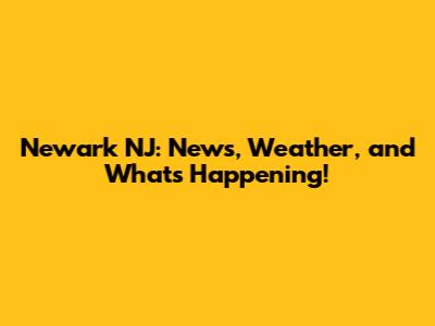 Newark NJ: News, Weather, and What's Happening!