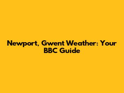 Newport, Gwent Weather: Your BBC Guide