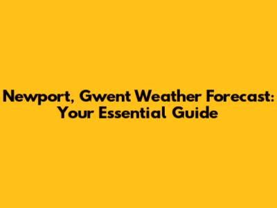 Newport, Gwent Weather Forecast: Your Essential Guide