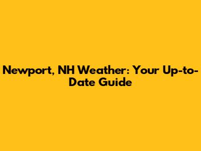 Newport, NH Weather: Your Up-to-Date Guide