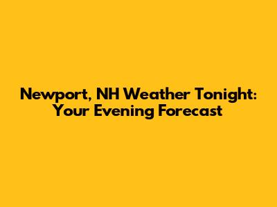 Newport, NH Weather Tonight: Your Evening Forecast