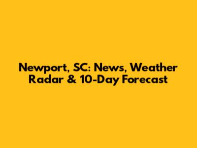 Newport, SC: News, Weather Radar & 10-Day Forecast