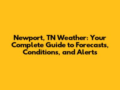 Newport, TN Weather: Your Complete Guide to Forecasts, Conditions, and Alerts
