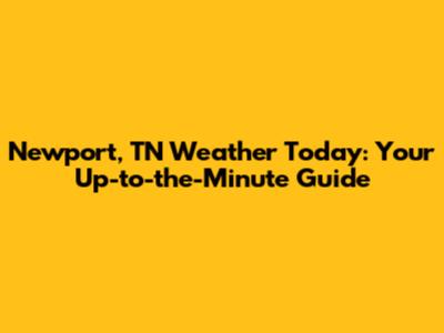 Newport, TN Weather Today: Your Up-to-the-Minute Guide