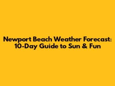 Newport Beach Weather Forecast: 10-Day Guide to Sun & Fun