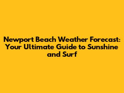 Newport Beach Weather Forecast: Your Ultimate Guide to Sunshine and Surf