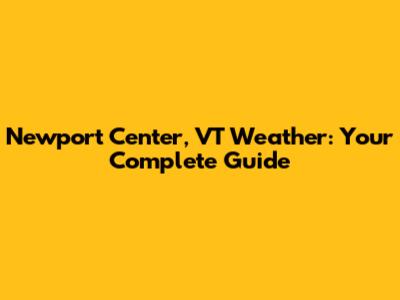 Newport Center, VT Weather: Your Complete Guide