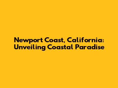 Newport Coast, California: Unveiling Coastal Paradise
