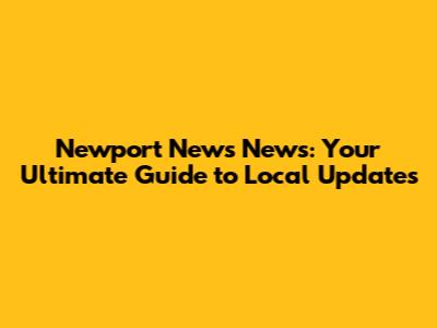 Newport News News: Your Ultimate Guide to Local Updates