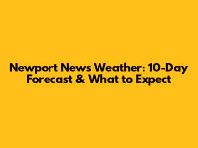 Newport News Weather: 10-Day Forecast & What to Expect