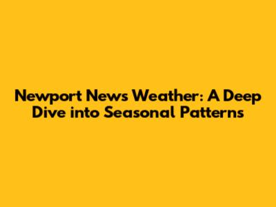 Newport News Weather: A Deep Dive into Seasonal Patterns