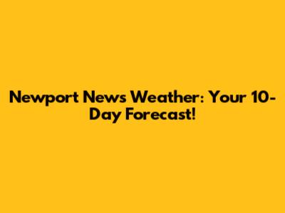 Newport News Weather: Your 10-Day Forecast!