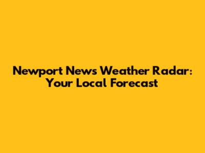 Newport News Weather Radar: Your Local Forecast