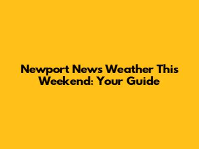 Newport News Weather This Weekend: Your Guide
