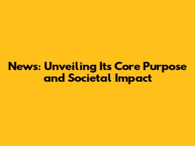 News: Unveiling Its Core Purpose and Societal Impact