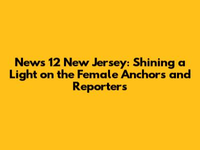 News 12 New Jersey: Shining a Light on the Female Anchors and Reporters