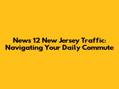 News 12 New Jersey Traffic: Navigating Your Daily Commute