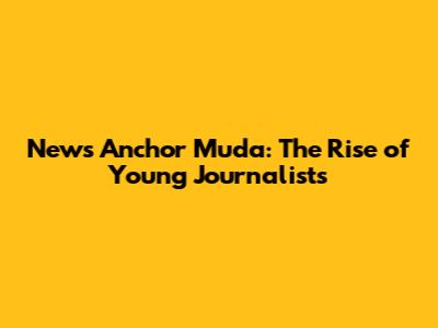 News Anchor Muda: The Rise of Young Journalists