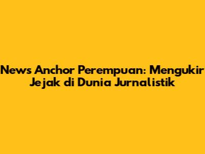 News Anchor Perempuan: Mengukir Jejak di Dunia Jurnalistik
