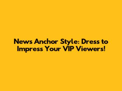News Anchor Style: Dress to Impress Your VIP Viewers!