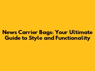 News Carrier Bags: Your Ultimate Guide to Style and Functionality