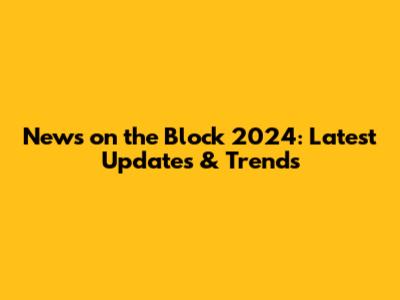 News on the Block 2024: Latest Updates & Trends