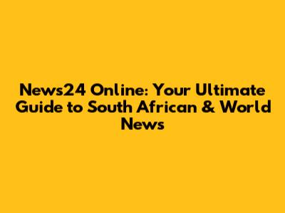 News24 Online: Your Ultimate Guide to South African & World News