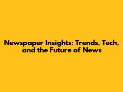 Newspaper Insights: Trends, Tech, and the Future of News