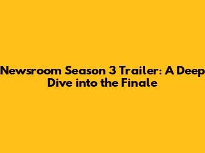 Newsroom Season 3 Trailer: A Deep Dive into the Finale