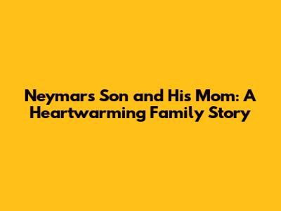 Neymar's Son and His Mom: A Heartwarming Family Story