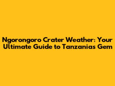 Ngorongoro Crater Weather: Your Ultimate Guide to Tanzania's Gem