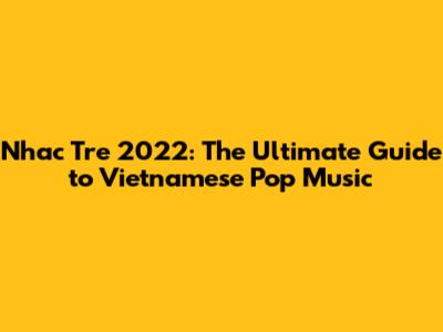 Nhac Tre 2022: The Ultimate Guide to Vietnamese Pop Music