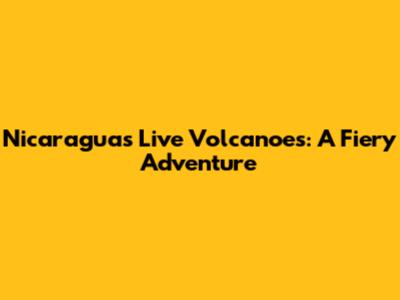 Nicaragua's Live Volcanoes: A Fiery Adventure