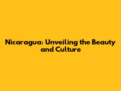 Nicaragua: Unveiling the Beauty and Culture