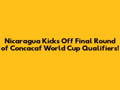 Nicaragua Kicks Off Final Round of Concacaf World Cup Qualifiers!