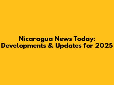 Nicaragua News Today: Developments & Updates for 2025