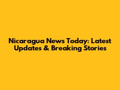 Nicaragua News Today: Latest Updates & Breaking Stories
